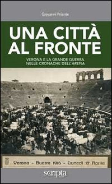 Una città al fronte. Verona e la grande guerra nelle cronache dell'Arena - Giovanni Priante