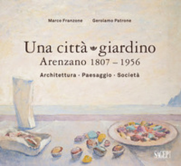 Una città giardino. Arenzano 1807-1956. Architettura, paesaggio, società. Ediz. illustrata - Marco Franzone - Gerolamo Patrone