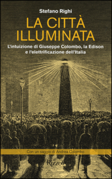 La città illuminata. L'intuizione di Giuseppe Colombo, la Edison e l'elettrificazione dell'Italia - Stefano Righi - Andrea Colombo