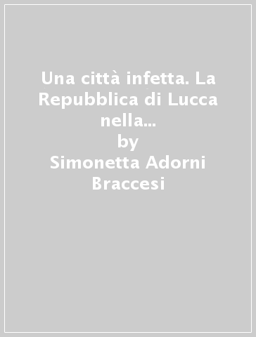 Una città infetta. La Repubblica di Lucca nella crisi religiosa del Cinquecento - Simonetta Adorni Braccesi