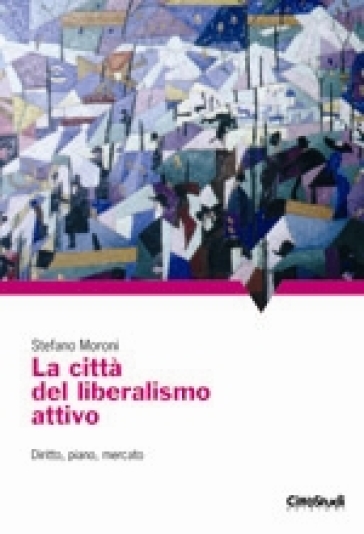 La città del liberalismo attivo. Diritto, piano, mercato - Stefano Moroni