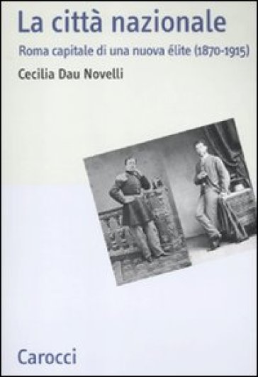 La città nazionale. Roma capitale di una nuova élite (1870-1915) - Cecilia Dau Novelli