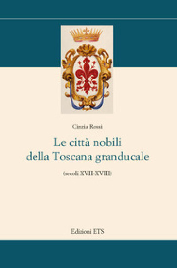 Le città nobili della Toscana granducale (secoli XVII-XVIII) - Cinzia Rossi