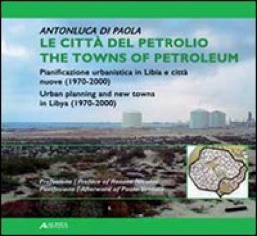 Le città del petrolio. Pianificazione urbanistica in Libia e città nuove (1970-2000). Ediz. italiana e inglese - Antonluca Di Paola