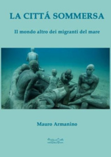 La città sommersa. Il mondo altro dei migranti del mare - Mauro Armanino