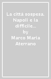 La città sospesa. Napoli e la difficile transizione tra Monarchia e Repubblica (1943-1946)