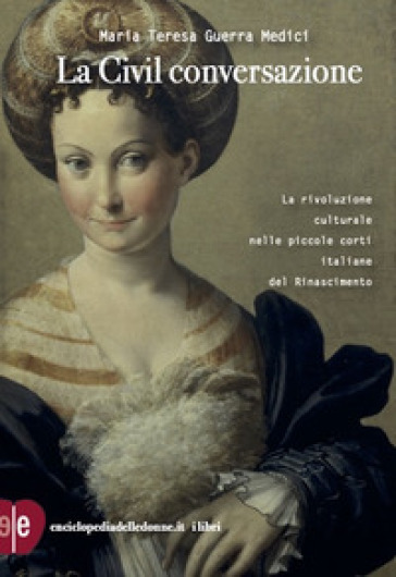 La civil conversazione. La rivoluzione culturale nelle piccole corti italiane del Rinascimento - Maria Teresa Guerra Medici