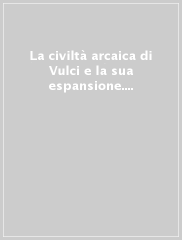 La civiltà arcaica di Vulci e la sua espansione. Atti del 10º Convegno di studi etruschi e italici