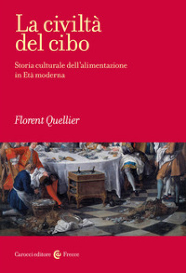 La civiltà del cibo. Storia culturale dell'alimentazione in Età moderna - Florent Quellier