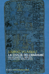 La civiltà dell Anahuac. Sviluppi scientifici, umanistici e culturali del Messico antico