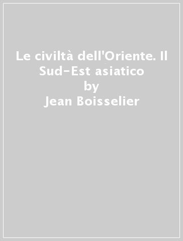 Le civiltà dell'Oriente. Il Sud-Est asiatico - Jean Boisselier