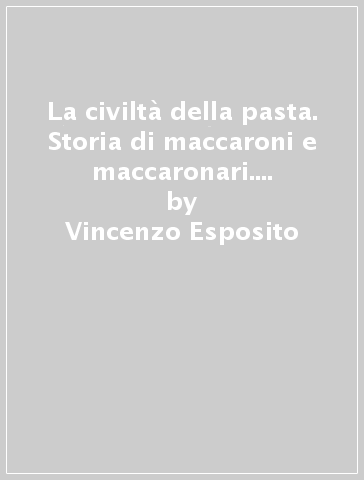La civiltà della pasta. Storia di maccaroni e maccaronari. Ediz. illustrata - Vincenzo Esposito