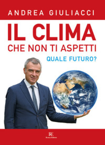 Il clima che non ti aspetti. Quale futuro? Ediz. illustrata - Andrea Giuliacci | Manisteemra.org