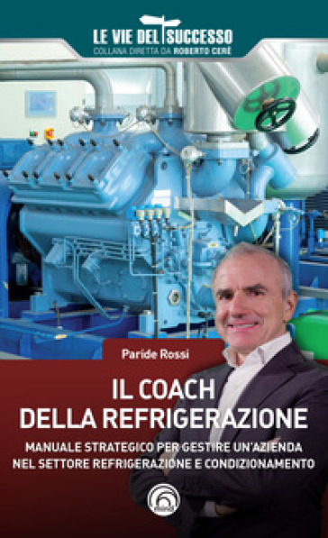 Il coach della refrigerazione. Manuale strategico per gestire un'azienda nel settore refrigeramento e condizionamento - Paride Rossi