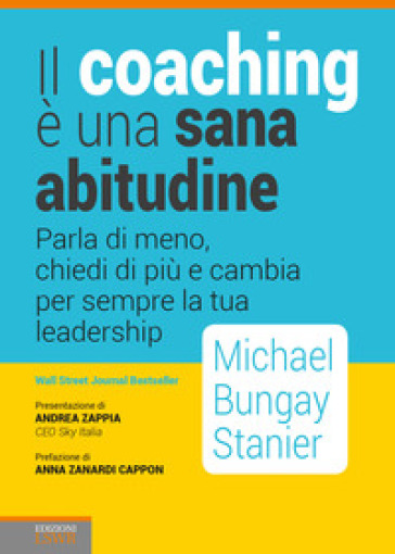 Il coaching è una sana abitudine. Parla di meno, chiedi di più e cambia per sempre la tua leadership - Michael Bungay Stainer | 