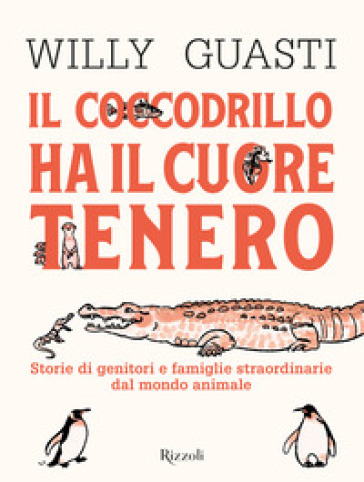 Il coccodrillo ha il cuore tenero. Storie di genitori e famiglie straordinarie dal mondo animale. Ediz. a colori - Willy Guasti