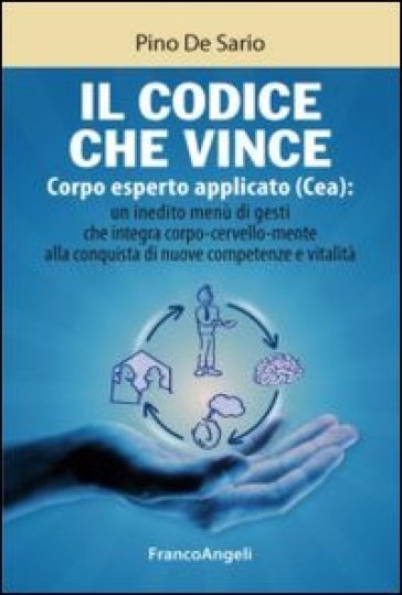 Il codice che vince. Corpo esperto applicato (Cea): un inedito menù di gesti che integra corpo-cervello-mente alla conquista di nuove competenze e vitalità - Pino De Sario