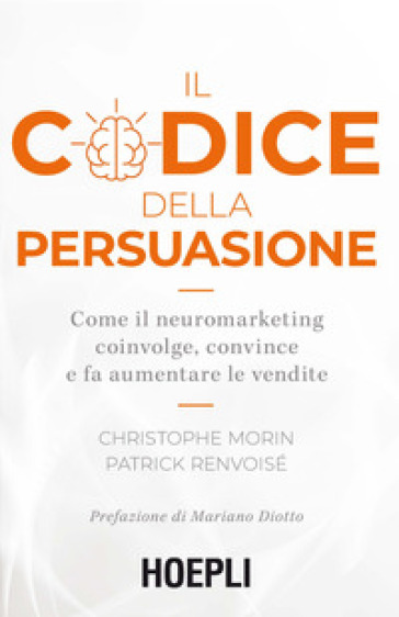 Il codice della persuasione. Come il neuromarketing coinvolge, convince e fa aumentare le vendite - Christophe Morin - Patrick Renvoisé