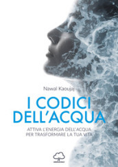 I codici dell acqua. Attiva l energia dell acqua per trasformare la tua vita