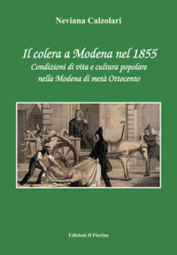 Il colera a Modena nel 1855. Condizioni di vita e cultura popolare nella Modena di metà Ottocento - Neviana Calzolari