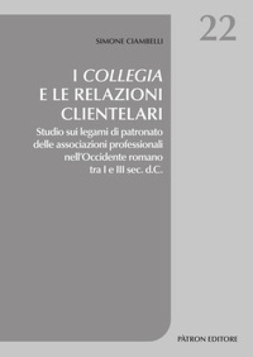 I collegia e le relazioni clientelari. Studio sui legami di patronato delle associazioni professionali nell'Occidente romano tra I e III sec. d.C. - Simone Ciambelli