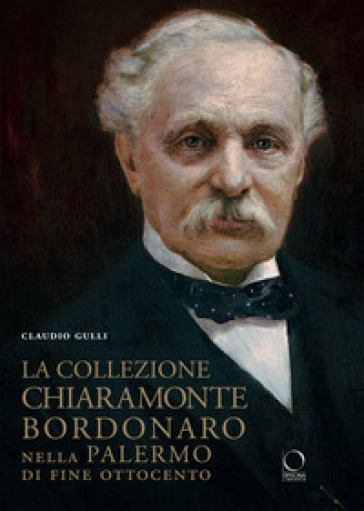 La collezione Chiaramonte Bordonaro nella Palermo di fine Ottocento. Ediz. illustrata - Claudio Gulli