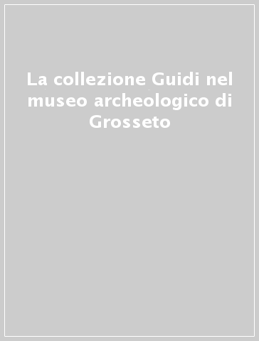 La collezione Guidi nel museo archeologico di Grosseto
