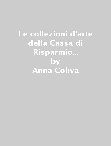 Le collezioni d'arte della Cassa di Risparmio di Padova e Rovigo, della Cassa di Risparmio di Venezia e Friulcassa - Anna Coliva