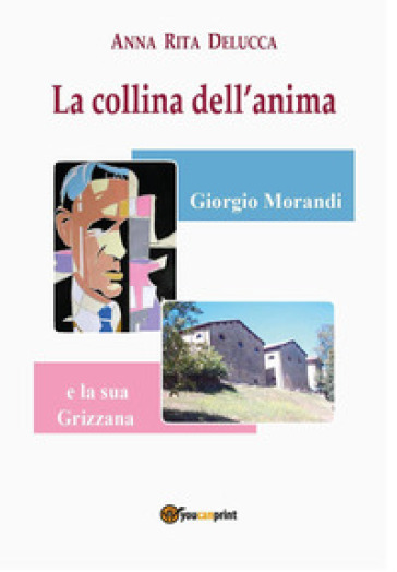 La collina dell'anima. Giorgio Morandi e la «sua» Grizzana - Anna Rita Delucca