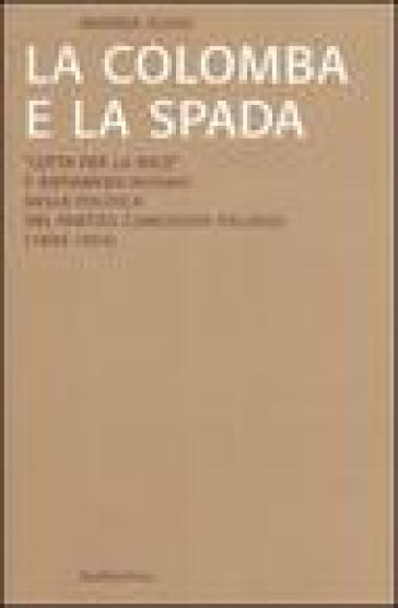 La colomba e la spada. «Lotta per la pace» e antiamericanismo nella politica del Partito Comunista Italiano (1949-1954) - Andrea Guiso