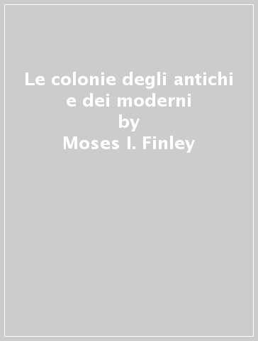 Le colonie degli antichi e dei moderni - Moses I. Finley - Ettore Lepore