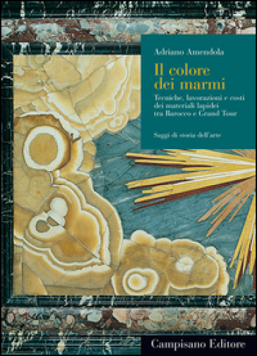 Il colore dei marmi. Tecniche, lavorazioni e costi dei materiali lapidei tra Barocco e Grand Tour - Adriano Amendola