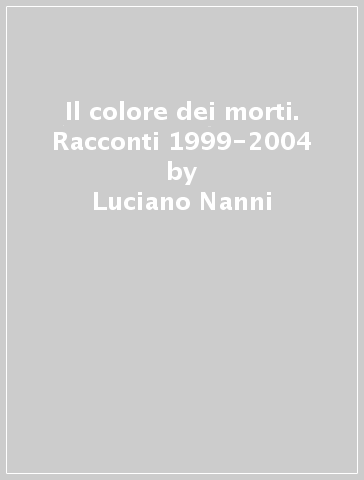 Il colore dei morti. Racconti 1999-2004 - Luciano Nanni