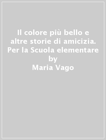 Il colore più bello e altre storie di amicizia. Per la Scuola elementare - Maria Vago