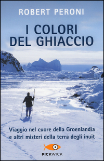 I colori del ghiaccio. Viaggio nel cuore della Groenlandia e altri misteri della terra degli inuit - Robert Peroni - Francesco Casolo