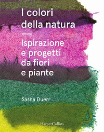 I colori della natura. Ispirazione e progetti da fiori e piante - Sasha Duerr