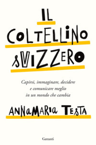 Il coltellino svizzero. Capirsi, immaginare, decidere e comunicare meglio in un mondo che cambia - Annamaria Testa