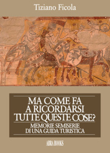 Ma come fa a ricordarsi tutte queste cose? Memorie semiserie di una guida turistica - Tiziano Ficola