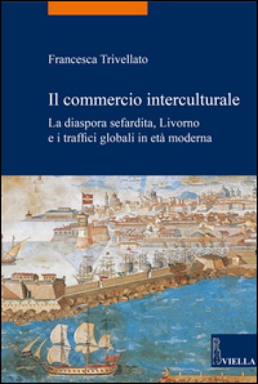 Il commercio interculturale. La diaspora sefardita, Livorno e i traffici globali in età moderna - Francesca Trivellato | Manisteemra.org