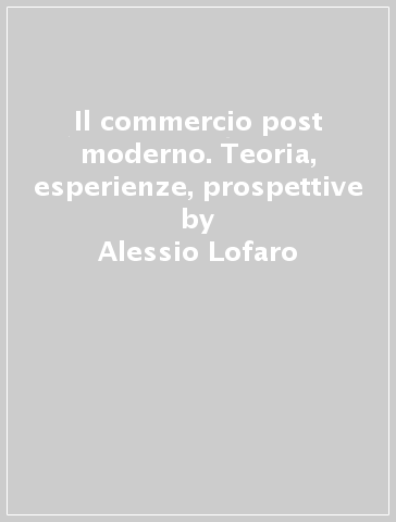 Il commercio post moderno. Teoria, esperienze, prospettive - Alessio Lofaro | 