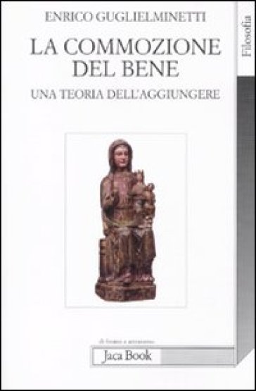 La commozione del bene. Una teoria dell'aggiungere - Enrico Guglielminetti