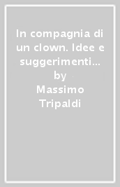 In compagnia di un clown. Idee e suggerimenti per diventare clown