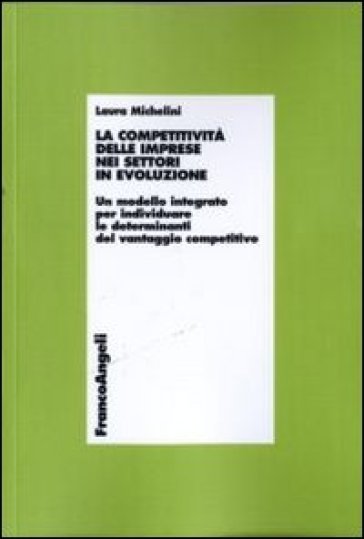 La competitività delle imprese nei settori in evoluzione. Un modello integrato per individuare le determinanti del vantaggio competitivo - Laura Michelini