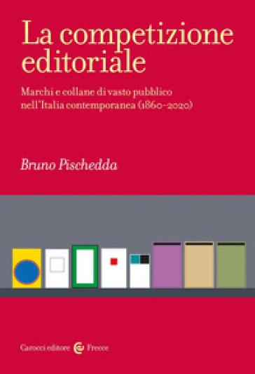 La competizione editoriale. Marchi e collane di vasto pubblico nell'Italia contemporanea (1860-2020) - Bruno Pischedda