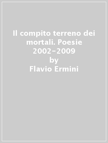 Il compito terreno dei mortali. Poesie 2002-2009 - Flavio Ermini