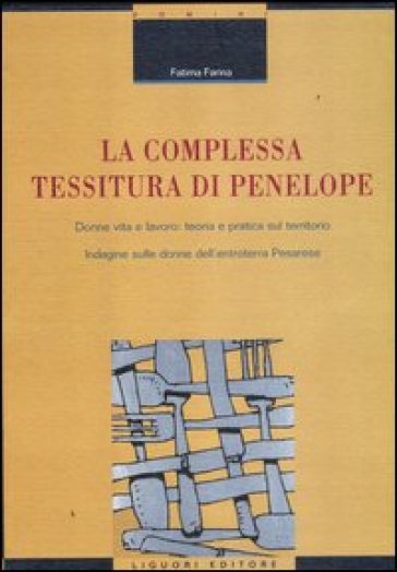 La complessa tessitura di Penelope. Donne, vita e lavoro: teoria e pratica sul territorio. Indagine sulle donne dell'entroterra pesarese - Fatima Farina