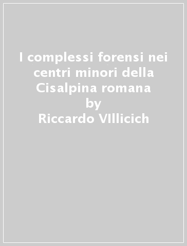 I complessi forensi nei centri minori della Cisalpina romana - Riccardo VIllicich