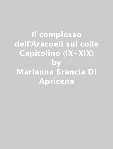 Il complesso dell'Aracoeli sul colle Capitolino (IX-XIX) - Marianna Brancia Di Apricena