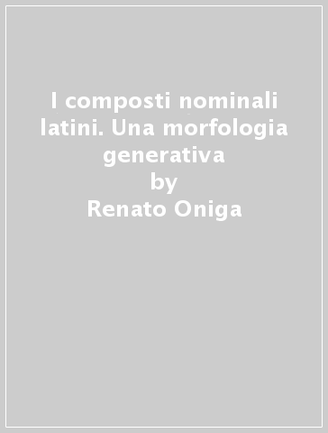 I composti nominali latini. Una morfologia generativa - Renato Oniga