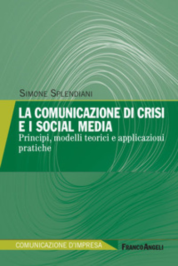 La comunicazione di crisi e i social media. Principi, modelli teorici e applicazioni pratiche - Simone Splendiani